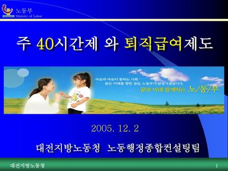 주 40시간제 와 퇴직급여제도 2005. 12. 2 대전지방노동청 노동행정종합컨설팅팀 대전지방노동청.