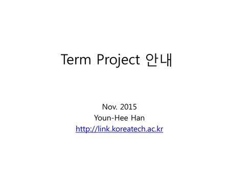 Nov. 2015 Youn-Hee Han http://link.koreatech.ac.kr Term Project 안내 Nov. 2015 Youn-Hee Han http://link.koreatech.ac.kr.