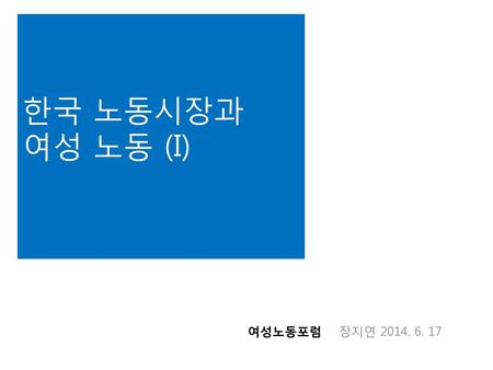 한국 노동시장과 여성 노동 (I) 여성노동포럼 장지연 2014. 6. 17.