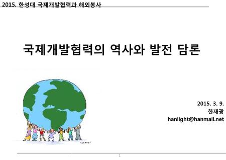 2015. 3. 9. 한재광 hanlight@hanmail.net 2015. 한성대 국제개발협력과 해외봉사 국제개발협력의 역사와 발전 담론 2015. 3. 9. 한재광 hanlight@hanmail.net.