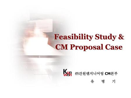 Feasibility Study & CM Proposal Case ㈜건원엔지니어링 CM본부 유 병 기.