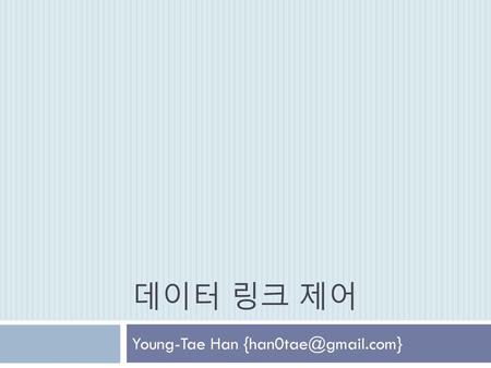 Young-Tae Han {han0tae@gmail.com} 데이터 링크 제어 Young-Tae Han {han0tae@gmail.com}