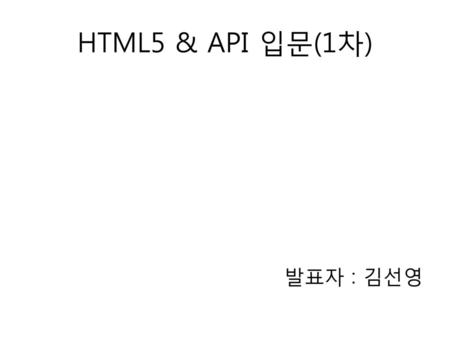HTML5 & API 입문(1차) 발표자 : 김선영.