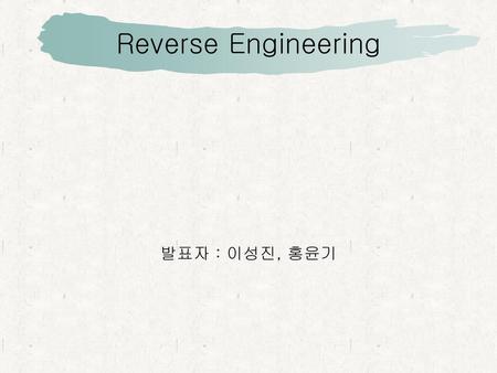 Reverse Engineering 발표자 : 이성진, 홍윤기.