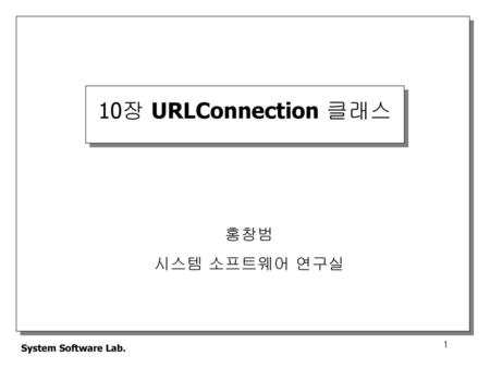 10장 URLConnection 클래스 홍창범 시스템 소프트웨어 연구실 System Software Lab.