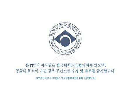 본 PPT의 저작권은 한국대학교육협의회에 있으며, 공공의 목적이 아닌 경우 무단으로 수정 및 배포를 금지합니다.