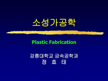 소성가공학 Plastic Fabrication 강릉대학교 금속공학과 정 효 태.