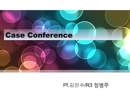 Case Conference Pf.김만수/R3 정병주 Let us begin the case conference.