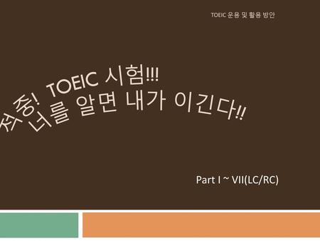 TOEIC 운용 및 활용 방안 적중! Toeic 시험!!! 너를 알면 내가 이긴다!! Part I ~ VII(LC/RC)