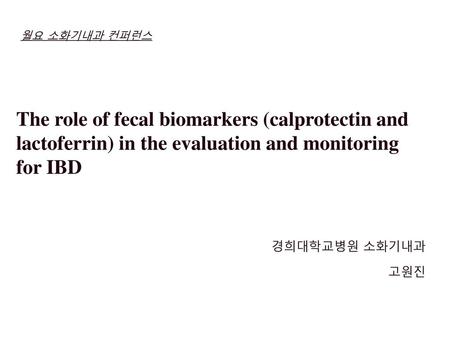 월요 소화기내과 컨퍼런스 The role of fecal biomarkers (calprotectin and lactoferrin) in the evaluation and monitoring for IBD 경희대학교병원 소화기내과 고원진.