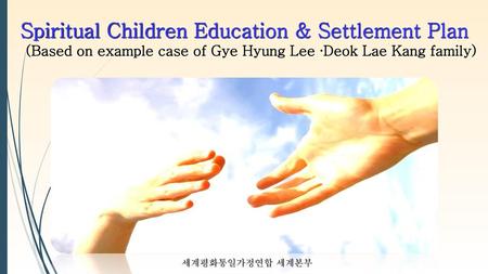 Spiritual Children Education & Settlement Plan (Based on example case of Gye Hyung Lee ∙Deok Lae Kang family) 안녕하세요 양운성입니다. 오늘 여러분 앞에 이렇게 선 것은 여러분도 아시겠지만.