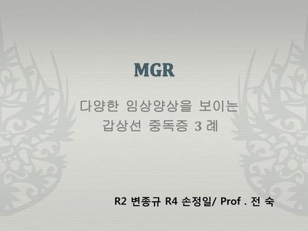 MGR 다양한 임상양상을 보이는 갑상선 중독증 3 례 R2 변종규 R4 손정일/ Prof . 전 숙.