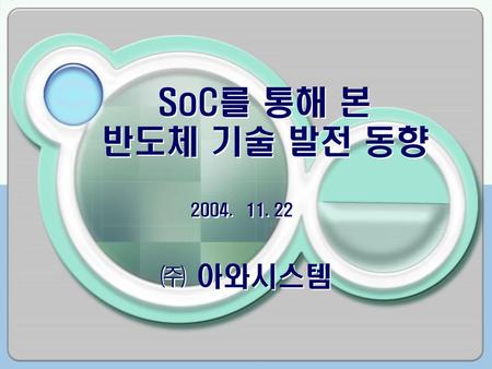 SoC를 통해 본 반도체 기술 발전 동향 2004. ``11. 22 ㈜ 아와시스템.
