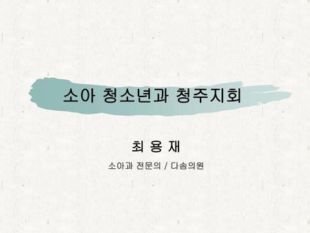 소아 청소년과 청주지회 최 용 재 소아과 전문의 / 다솜의원.