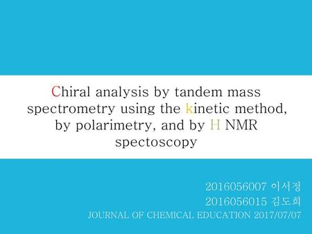 Chiral analysis by tandem mass spectrometry using the kinetic method, by polarimetry, and by H NMR spectoscopy 2016056007 이서정 2016056015 김도희 JOURNAL.