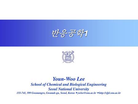 반응공학1 Youn-Woo Lee School of Chemical and Biological Engineering