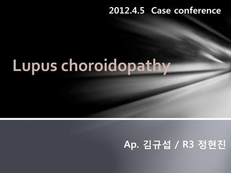2012.4.5 Case conference Lupus choroidopathy Ap. 김규섭 / R3 정현진.