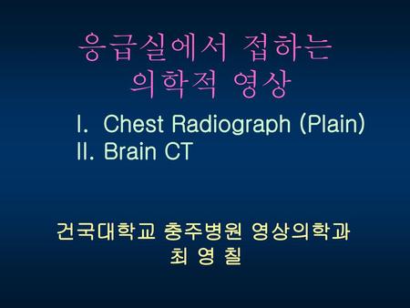 응급실에서 접하는 의학적 영상 Chest Radiograph (Plain) Brain CT 건국대학교 충주병원 영상의학과
