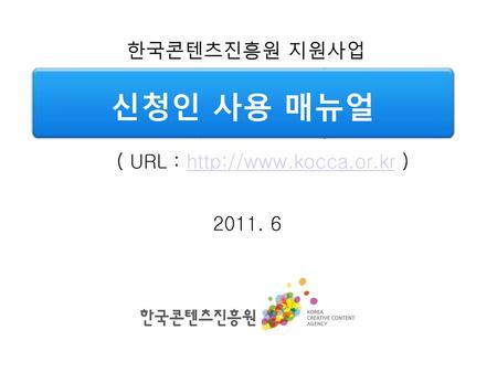한국콘텐츠진흥원 지원사업 신청인 사용 매뉴얼 ( URL : http://www.kocca.or.kr ) 2011. 6.