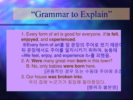“Grammar to Explain” 1. Every form of art is good for everyone. It is felt, enjoyed, and experienced. ※Every form of art를 앞 문장의 주어로 썼기 때문에 뒤 문장에서도 주어를.