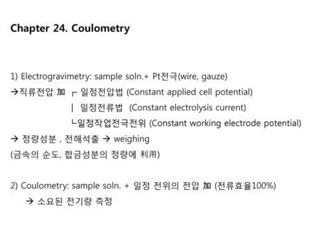 Chapter 24. Coulometry 1) Electrogravimetry: sample soln.+ Pt전극(wire, gauze) 직류전압 加 ┏ 일정전압법 (Constant applied cell potential) ┃ 일정전류법 (Constant electrolysis.