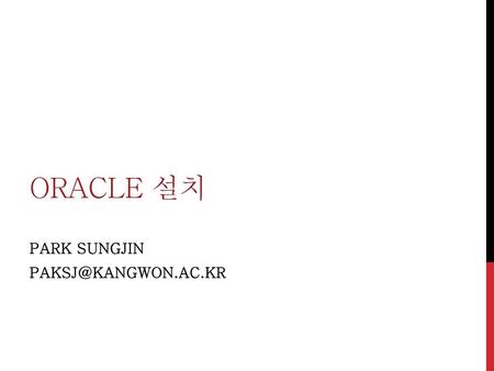 PARK SUNGJIN PAKSJ@kangwon.ac.kr Oracle 설치 PARK SUNGJIN PAKSJ@kangwon.ac.kr.