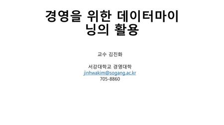 교수 김진화 서강대학교 경영대학 jinhwakim@sogang.ac.kr 705-8860 경영을 위한 데이터마이닝의 활용 교수 김진화 서강대학교 경영대학 jinhwakim@sogang.ac.kr 705-8860.