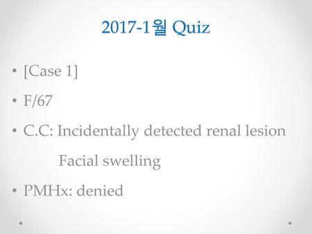 2017-1월 Quiz [Case 1] F/67 C.C: Incidentally detected renal lesion