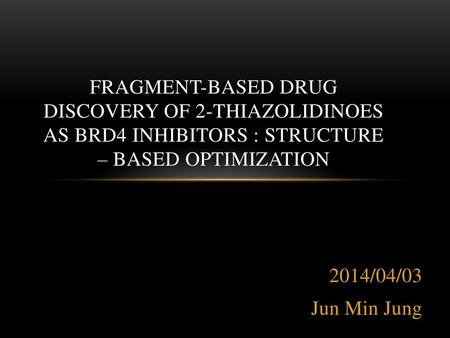 Fragment-Based Drug Discovery of 2-Thiazolidinoes as BRD4 Inhibitors : Structure – Based Optimization 2014/04/03 Jun Min Jung.