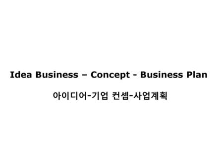 Idea Business – Concept - Business Plan 아이디어-기업 컨셉-사업계획