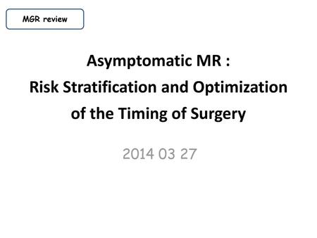 MGR review Asymptomatic MR : Risk Stratification and Optimization of the Timing of Surgery 2014 03 27 MR에서 젤 중요한건 MR complex 관찰하여 무엇이 문제인가 두번째는 역류량을 평가하여.