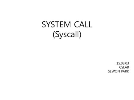 SYSTEM CALL (Syscall) 15.03.03 CSLAB SEWON PARK.
