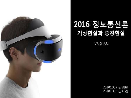 2016 정보통신론 가상현실과 증강현실 VR & AR 20101069 김성민 20101080 김학건.