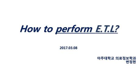 How to perform E.T.L? 아주대학교 의료정보학과 변정현