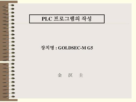 PLC 프로그램의 작성 장치명 : GOLDSEC-M G5 金 溟 圭.