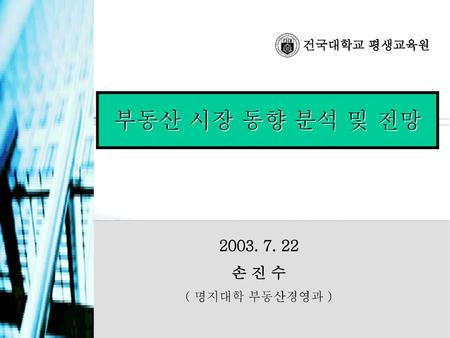 건국대학교 평생교육원 부동산 시장 동향 분석 및 전망 2003. 7. 22 손 진 수 ( 명지대학 부동산경영과 )