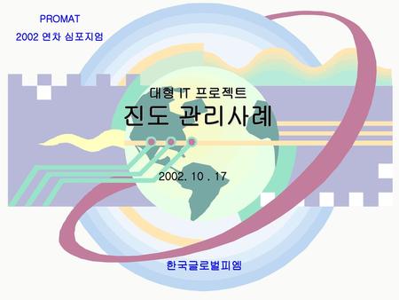 PROMAT 2002 연차 심포지엄 대형 IT 프로젝트 진도 관리사례 2002. 10 . 17 한국글로벌피엠.