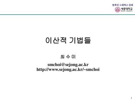 이산적 기법들 최 수 미 smchoi@sejong.ac.kr http://www.sejong.ac.kr/~smchoi.