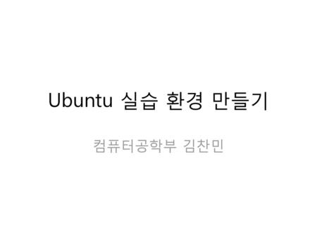 Ubuntu 실습 환경 만들기 컴퓨터공학부 김찬민.