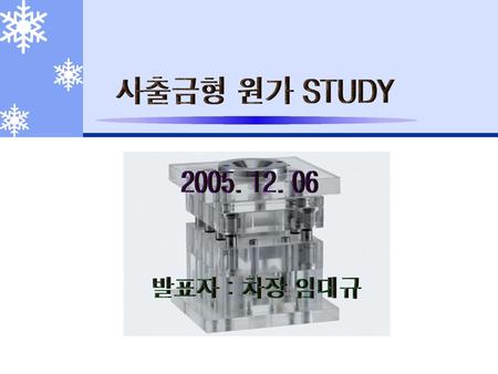 사출금형 원가 STUDY 2005. 12. 06 발표자 : 차장 임대규.