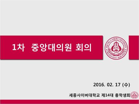 1차 중앙대의원 회의 2016. 02. 17 (수) 세종사이버대학교 제14대 총학생회.