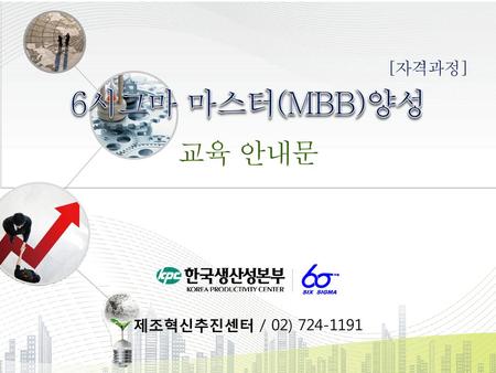 6시그마 마스터(MBB)양성 [자격과정] 교육 안내문 제조혁신추진센터 / 02) 724-1191.
