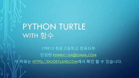 이 자료는 https://enjoeyland.com에서 확인 할 수 있습니다. Python Turtle with 함수 170912 휘문고등학교 컴퓨터부 민경현 khmin1104@gmail.com 이 자료는 https://enjoeyland.com에서 확인 할 수 있습니다.