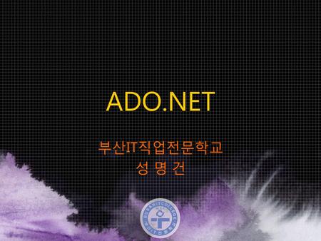 ADO.NET 부산IT직업전문학교 성 명 건.
