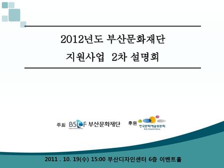 2012년도 부산문화재단 지원사업 2차 설명회 후원 주최 2011 . 10. 19(수) 15:00 부산디자인센터 6층 이벤트홀.