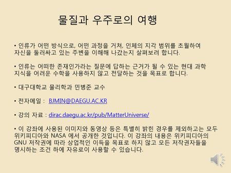 물질과 우주로의 여행 인류가 어떤 방식으로, 어떤 과정을 거쳐, 인체의 지각 범위를 초월하여 자신을 둘러싸고 있는 주변을 이해해 나갔는지 살펴보려 합니다. 인류는 어떠한 존재인가라는 질문에 답하는 근거가 될 수 있는 현대 과학 지식을 어려운 수학을 사용하지 않고 전달하는.