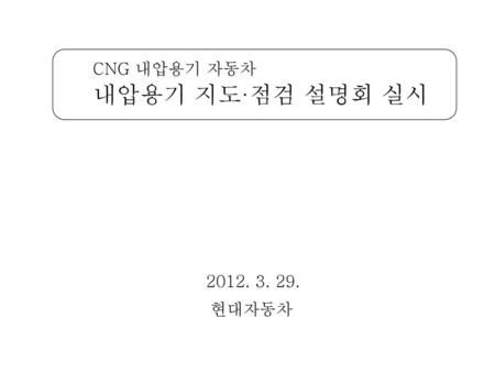 CNG 내압용기 자동차 내압용기 지도·점검 설명회 실시 2012. 3. 29. 현대자동차.