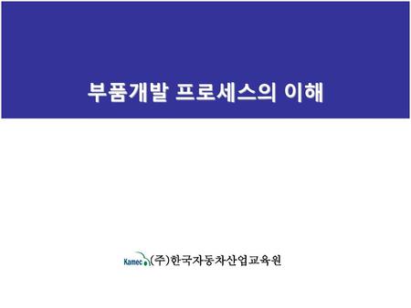 부품개발 프로세스의 이해 (주)한국자동차산업교육원.