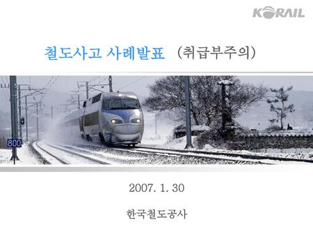 철도사고 사례발표 (취급부주의) 2007. 1. 30 한국철도공사.