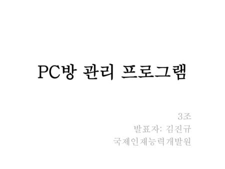 PC방 관리 프로그램 3조 발표자: 김진규 국제인재능력개발원 안녕하십까, 3조 중간프로젝트 발표를 맡은 발표자 김진규입니다.